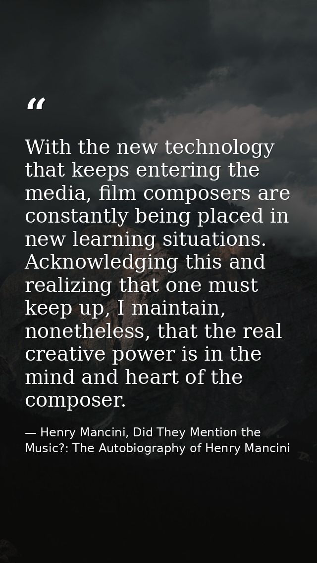 With the new technology that keeps entering the media, film composers are constantly being placed in new learning situat — Henry Mancini, Did They Mention the Music?: The Autobiography of Henry Mancini