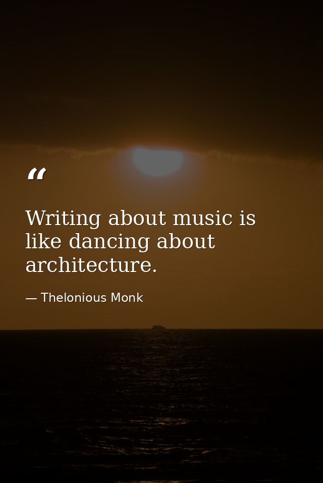 Writing about music is like dancing about architecture. — Thelonious Monk