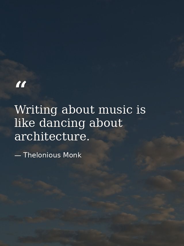 Writing about music is like dancing about architecture. — Thelonious Monk