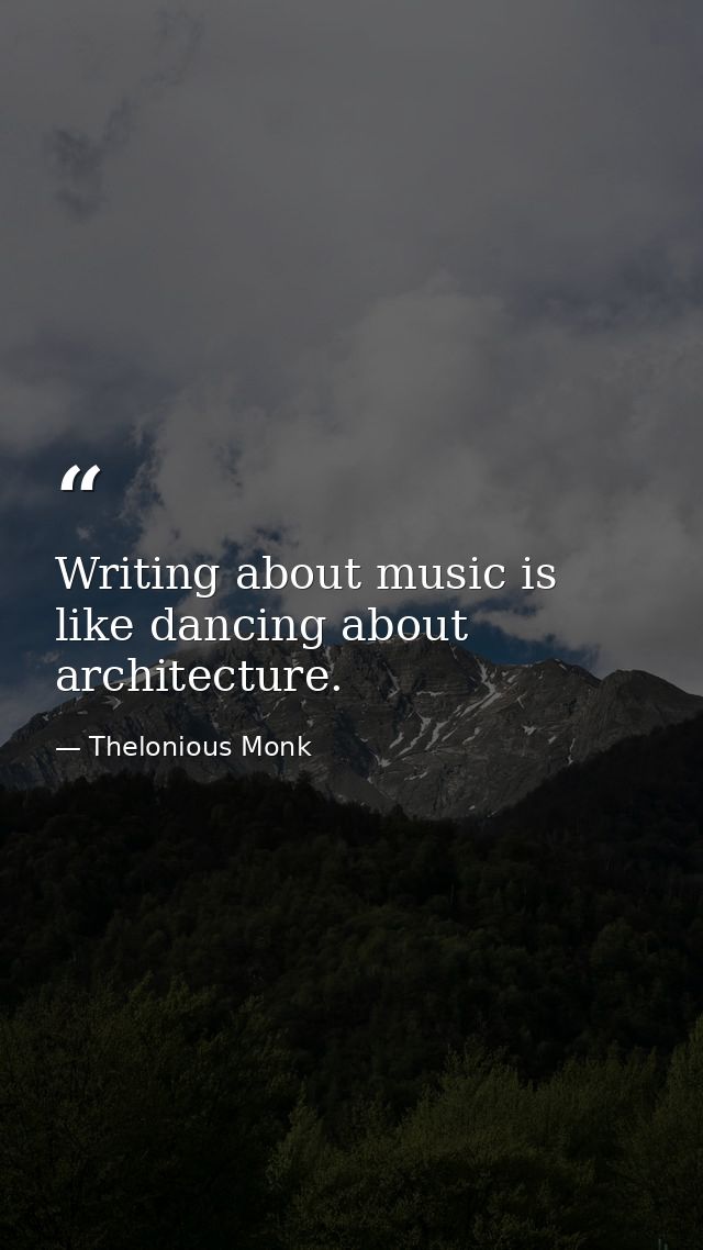 Writing about music is like dancing about architecture. — Thelonious Monk