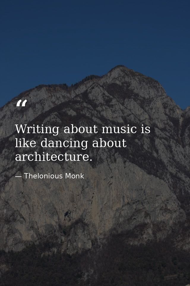 Writing about music is like dancing about architecture. — Thelonious Monk