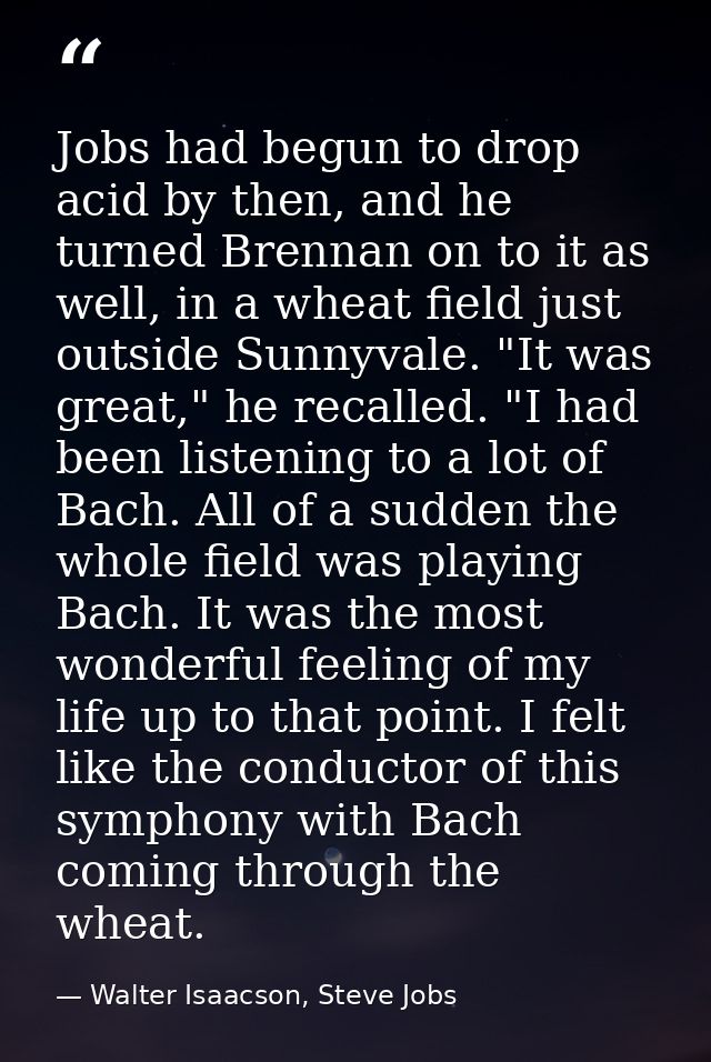 Jobs had begun to drop acid by then, and he turned Brennan on to it as well, in a wheat field just outside Sunnyvale. "I — Walter Isaacson, Steve Jobs