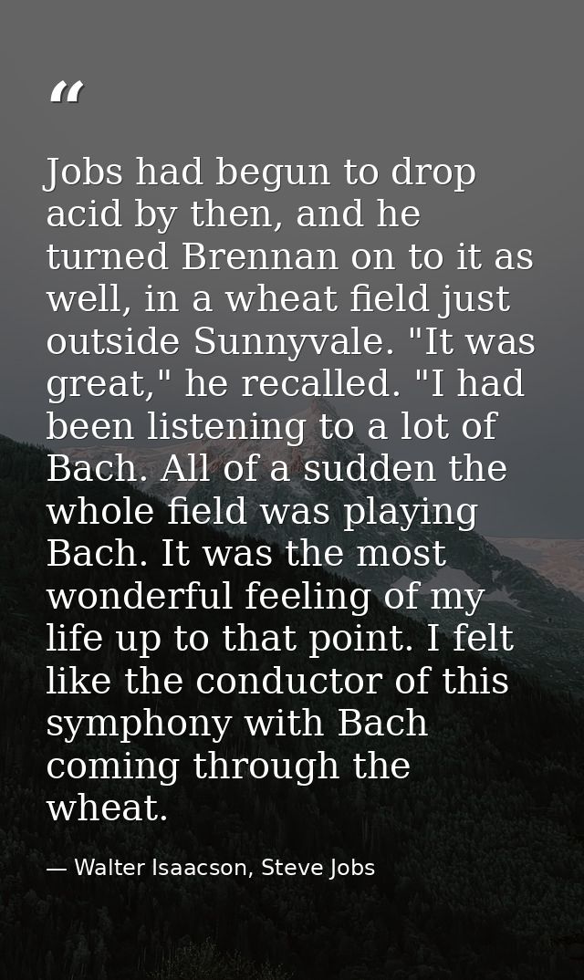 Jobs had begun to drop acid by then, and he turned Brennan on to it as well, in a wheat field just outside Sunnyvale. "I — Walter Isaacson, Steve Jobs