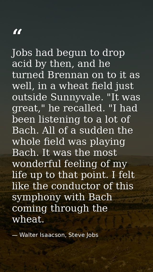 Jobs had begun to drop acid by then, and he turned Brennan on to it as well, in a wheat field just outside Sunnyvale. "I — Walter Isaacson, Steve Jobs