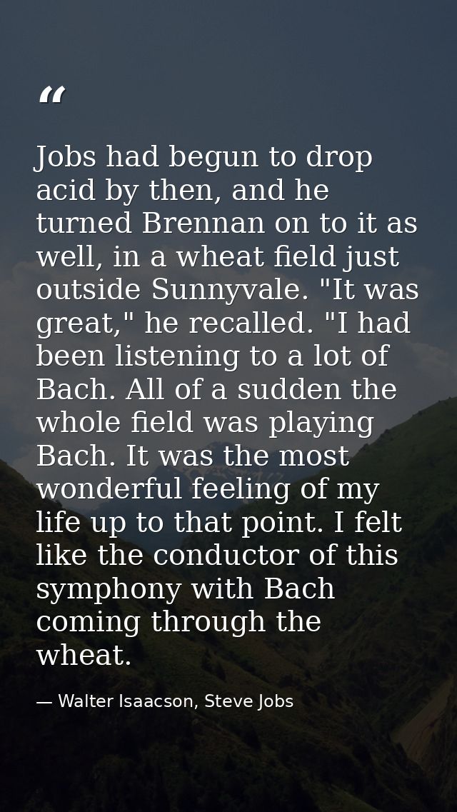 Jobs had begun to drop acid by then, and he turned Brennan on to it as well, in a wheat field just outside Sunnyvale. "I — Walter Isaacson, Steve Jobs