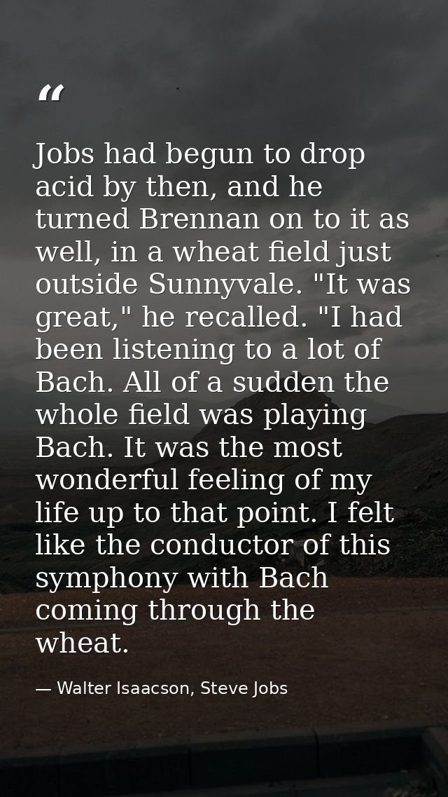 Jobs had begun to drop acid by then, and he turned Brennan on to it as well, in a wheat field just outside Sunnyvale. "I — Walter Isaacson, Steve Jobs