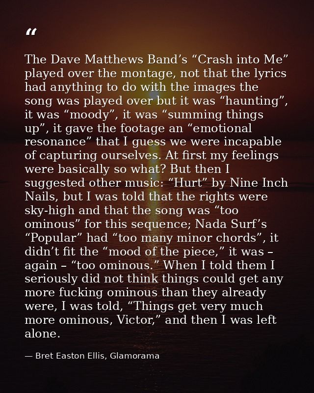The Dave Matthews Band’s “Crash into Me” played over the montage, not that the lyrics had anything to do with the images — Bret Easton Ellis, Glamorama