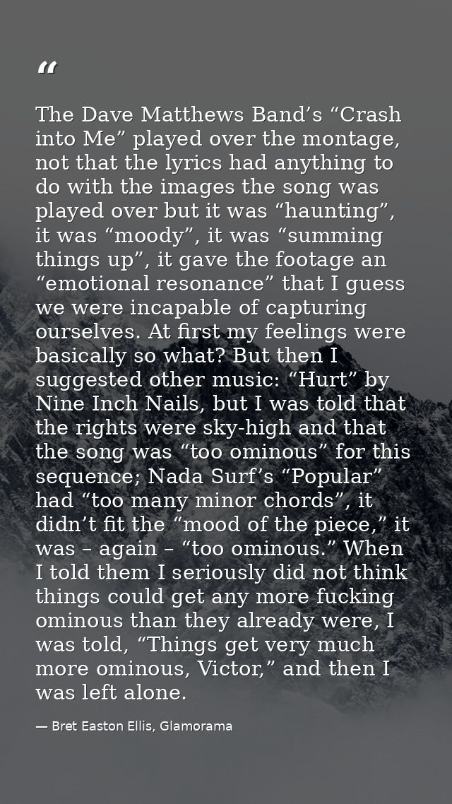 The Dave Matthews Band’s “Crash into Me” played over the montage, not that the lyrics had anything to do with the images — Bret Easton Ellis, Glamorama