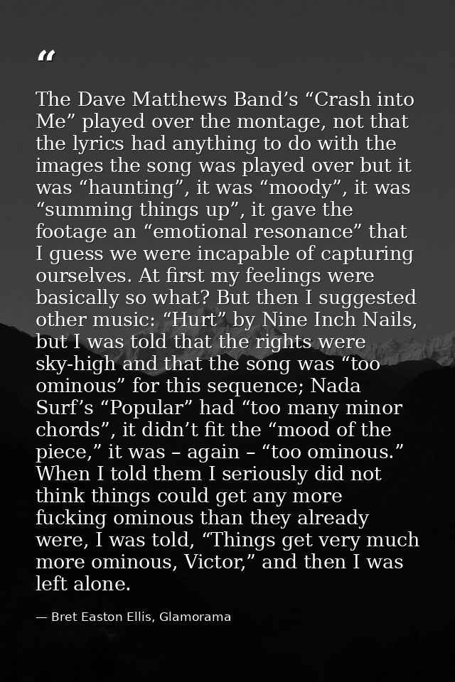 The Dave Matthews Band’s “Crash into Me” played over the montage, not that the lyrics had anything to do with the images — Bret Easton Ellis, Glamorama