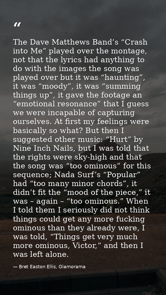 The Dave Matthews Band’s “Crash into Me” played over the montage, not that the lyrics had anything to do with the images — Bret Easton Ellis, Glamorama