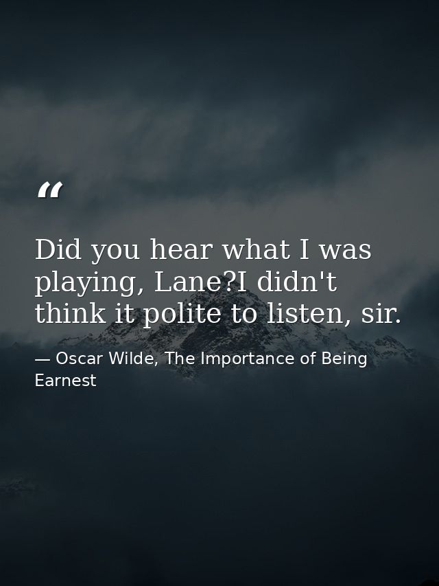 Did you hear what I was playing, Lane?I didn't think it polite to listen, sir. — Oscar Wilde, The Importance of Being Earnest