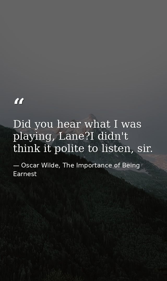 Did you hear what I was playing, Lane?I didn't think it polite to listen, sir. — Oscar Wilde, The Importance of Being Earnest