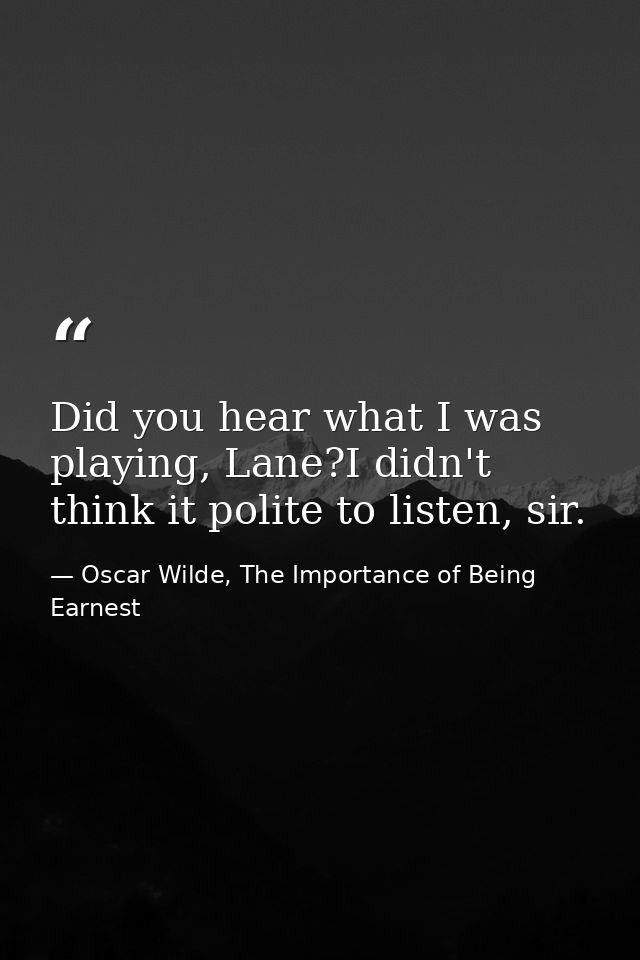 Did you hear what I was playing, Lane?I didn't think it polite to listen, sir. — Oscar Wilde, The Importance of Being Earnest