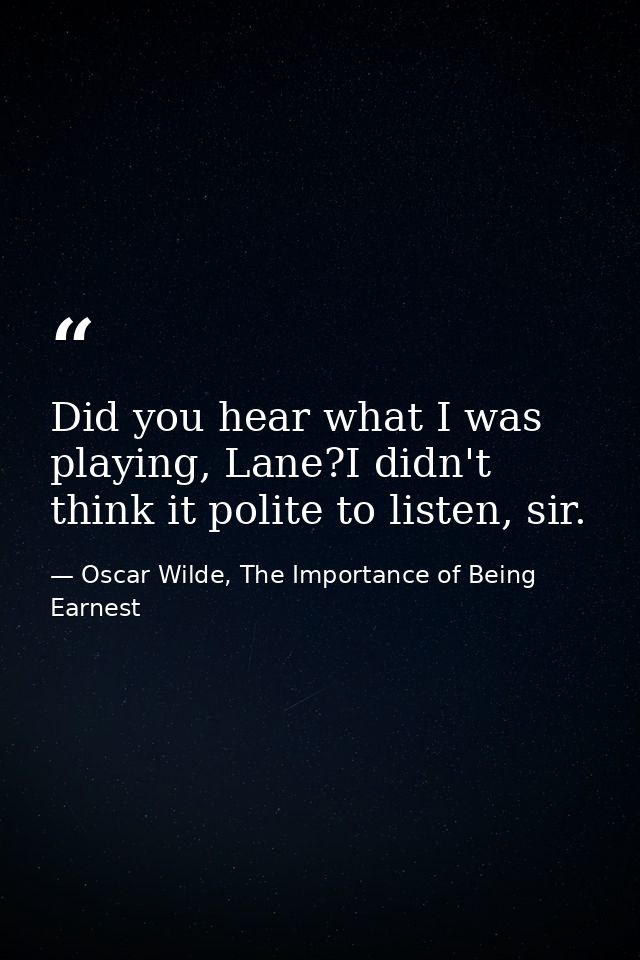 Did you hear what I was playing, Lane?I didn't think it polite to listen, sir. — Oscar Wilde, The Importance of Being Earnest