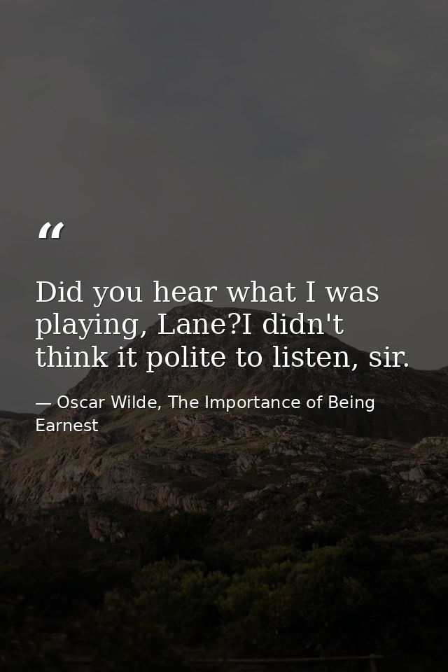 Did you hear what I was playing, Lane?I didn't think it polite to listen, sir. — Oscar Wilde, The Importance of Being Earnest