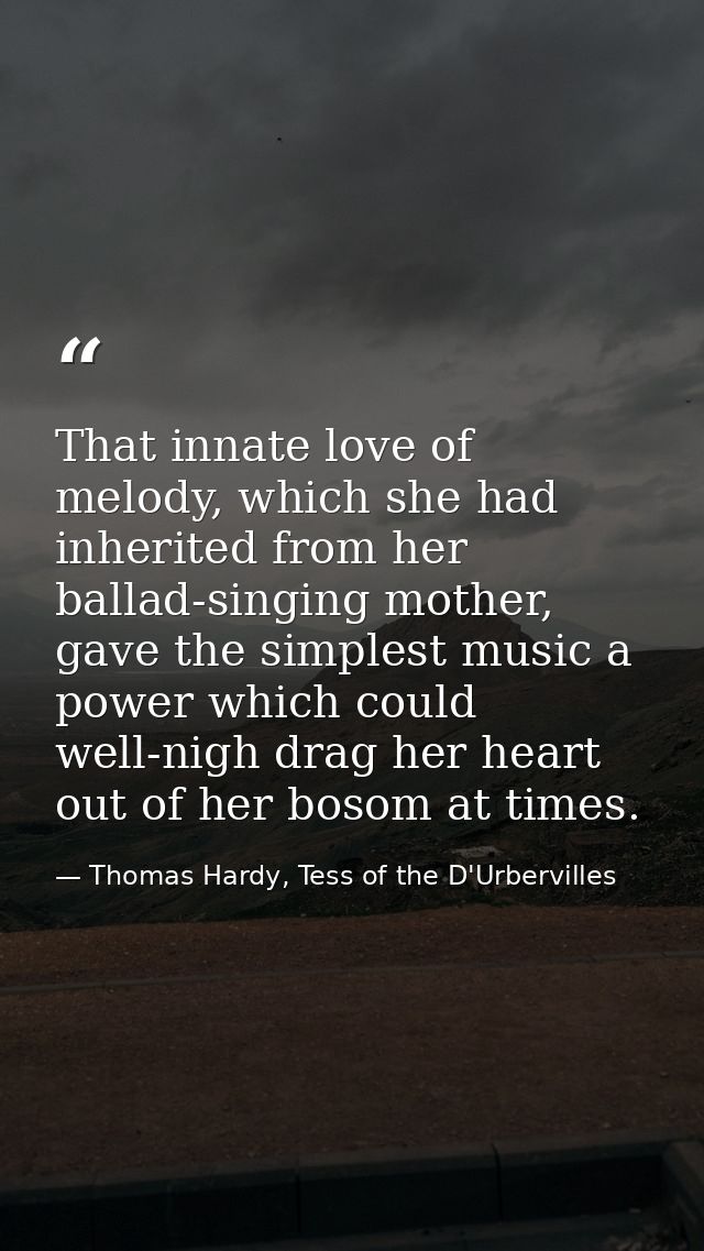 That innate love of melody, which she had inherited from her ballad-singing mother, gave the simplest music a power whic — Thomas Hardy, Tess of the D'Urbervilles