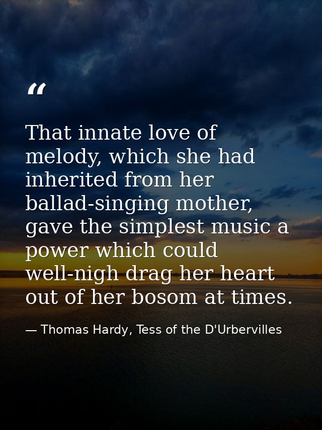 That innate love of melody, which she had inherited from her ballad-singing mother, gave the simplest music a power whic — Thomas Hardy, Tess of the D'Urbervilles