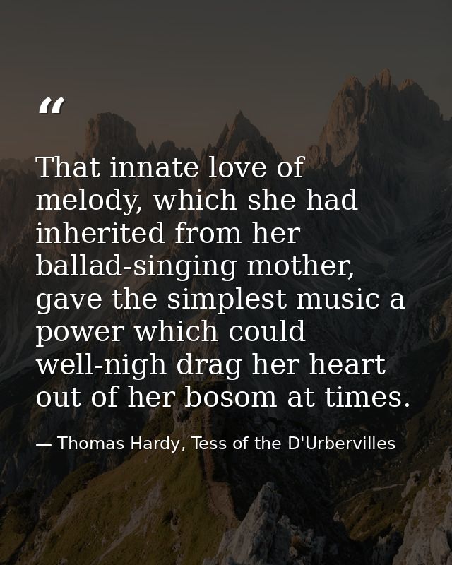 That innate love of melody, which she had inherited from her ballad-singing mother, gave the simplest music a power whic — Thomas Hardy, Tess of the D'Urbervilles