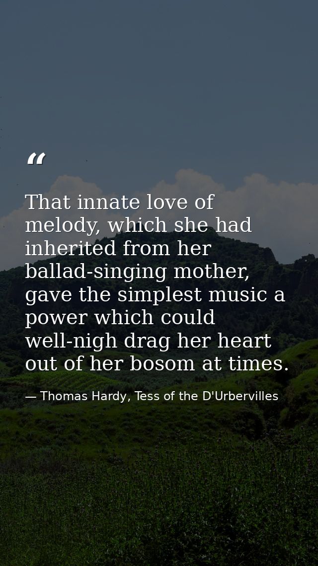 That innate love of melody, which she had inherited from her ballad-singing mother, gave the simplest music a power whic — Thomas Hardy, Tess of the D'Urbervilles