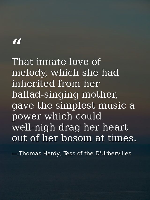 That innate love of melody, which she had inherited from her ballad-singing mother, gave the simplest music a power whic — Thomas Hardy, Tess of the D'Urbervilles