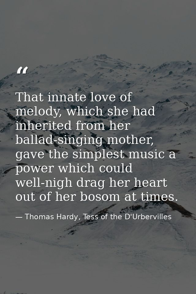 That innate love of melody, which she had inherited from her ballad-singing mother, gave the simplest music a power whic — Thomas Hardy, Tess of the D'Urbervilles