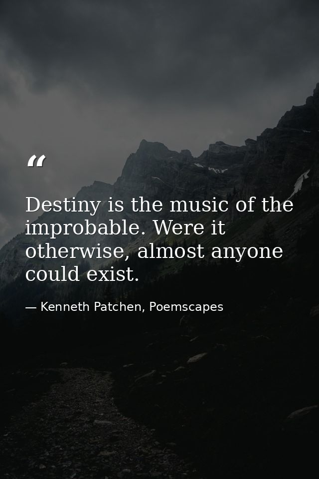 Destiny is the music of the improbable. Were it otherwise, almost anyone could exist. — Kenneth Patchen, Poemscapes