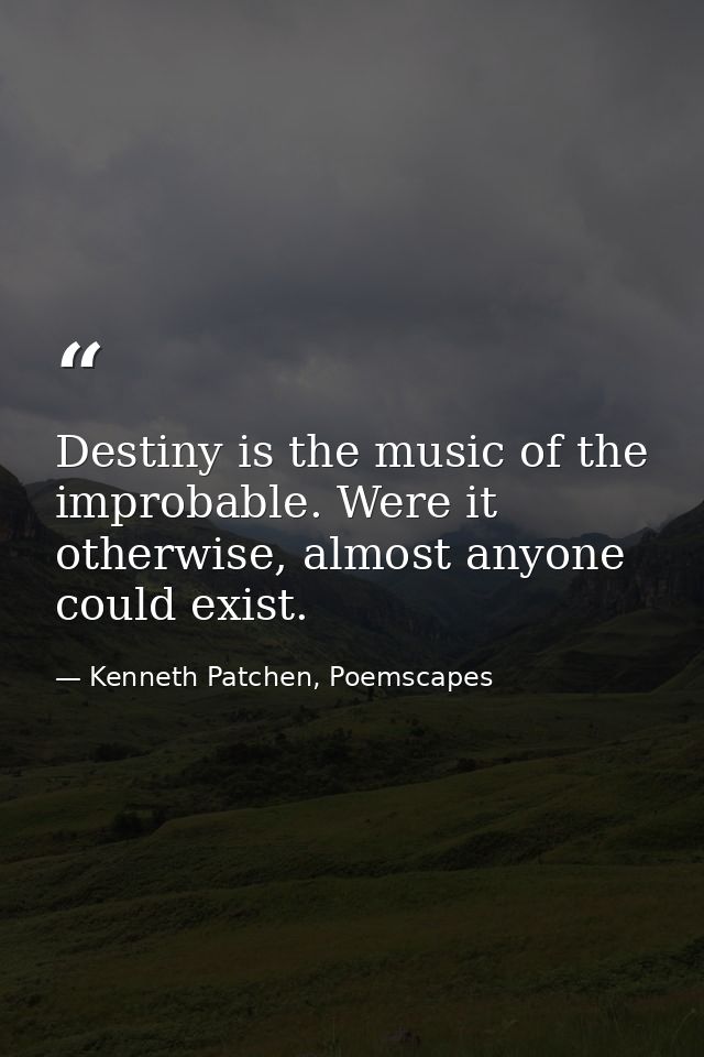 Destiny is the music of the improbable. Were it otherwise, almost anyone could exist. — Kenneth Patchen, Poemscapes