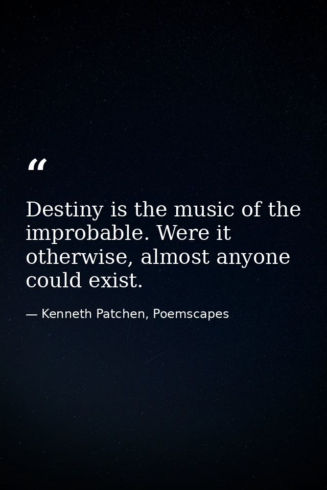 Destiny is the music of the improbable. Were it otherwise, almost anyone could exist. — Kenneth Patchen, Poemscapes