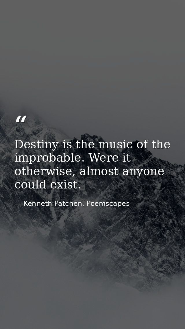 Destiny is the music of the improbable. Were it otherwise, almost anyone could exist. — Kenneth Patchen, Poemscapes