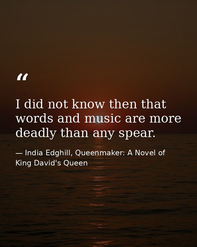 I did not know then that words and music are more deadly than any spear. — India Edghill, Queenmaker: A Novel of King David's Queen