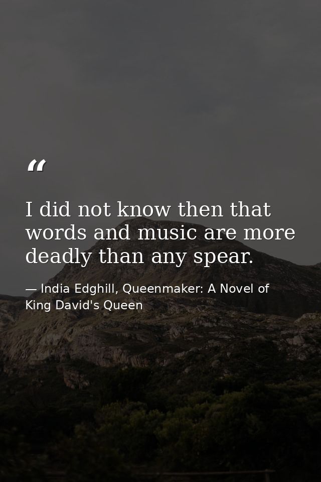 I did not know then that words and music are more deadly than any spear. — India Edghill, Queenmaker: A Novel of King David's Queen