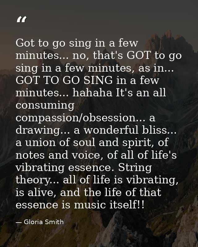 Got to go sing in a few minutes... no, that's GOT to go sing in a few minutes, as in... GOT TO GO SING in a few minutes. — Gloria Smith