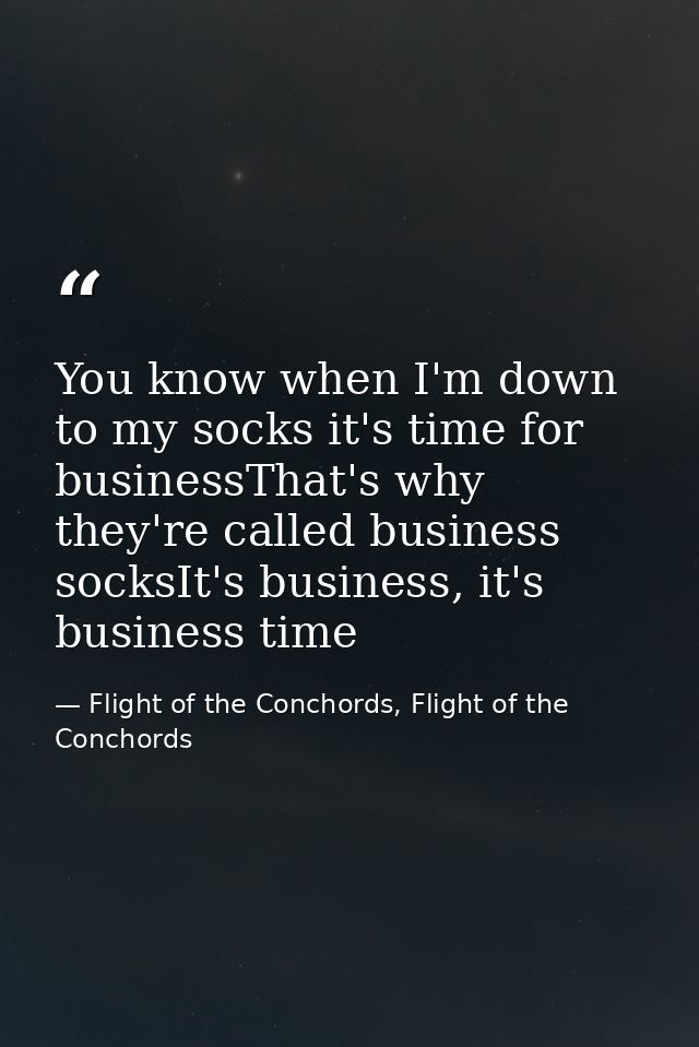 You know when I'm down to my socks it's time for businessThat's why they're called business socksIt's business, it's bus — Flight of the Conchords, Flight of the Conchords