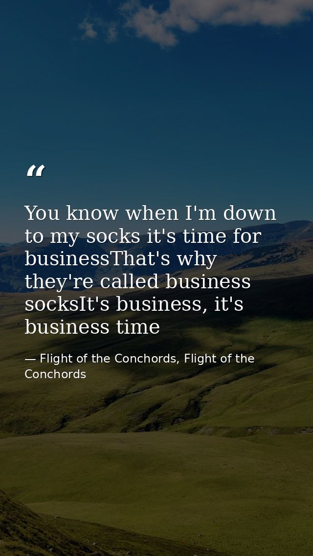 You know when I'm down to my socks it's time for businessThat's why they're called business socksIt's business, it's bus — Flight of the Conchords, Flight of the Conchords