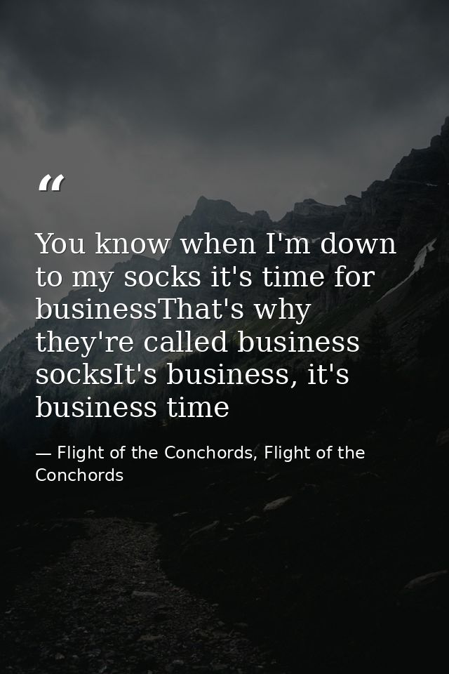 You know when I'm down to my socks it's time for businessThat's why they're called business socksIt's business, it's bus — Flight of the Conchords, Flight of the Conchords