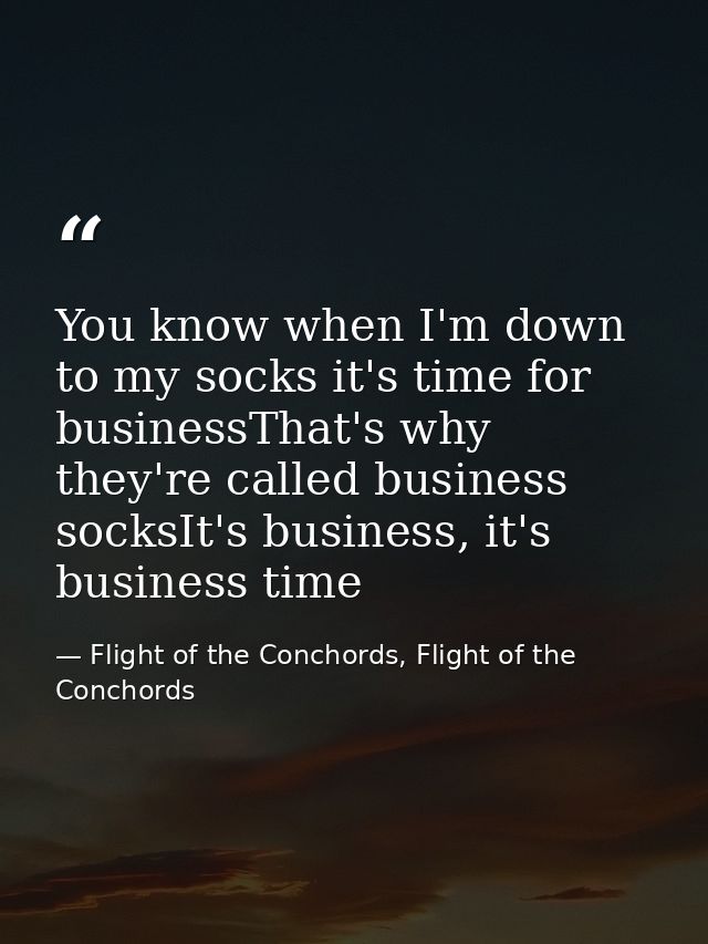 You know when I'm down to my socks it's time for businessThat's why they're called business socksIt's business, it's bus — Flight of the Conchords, Flight of the Conchords