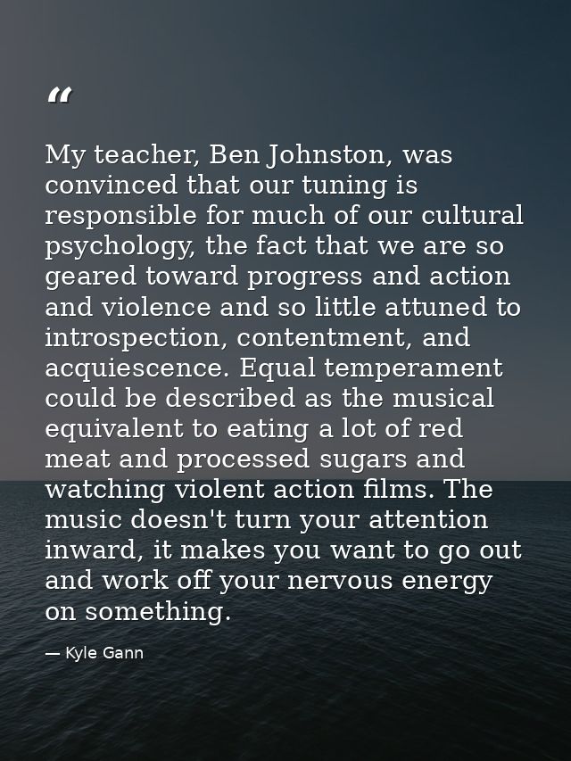 My teacher, Ben Johnston, was convinced that our tuning is responsible for much of our cultural psychology, the fact tha — Kyle Gann