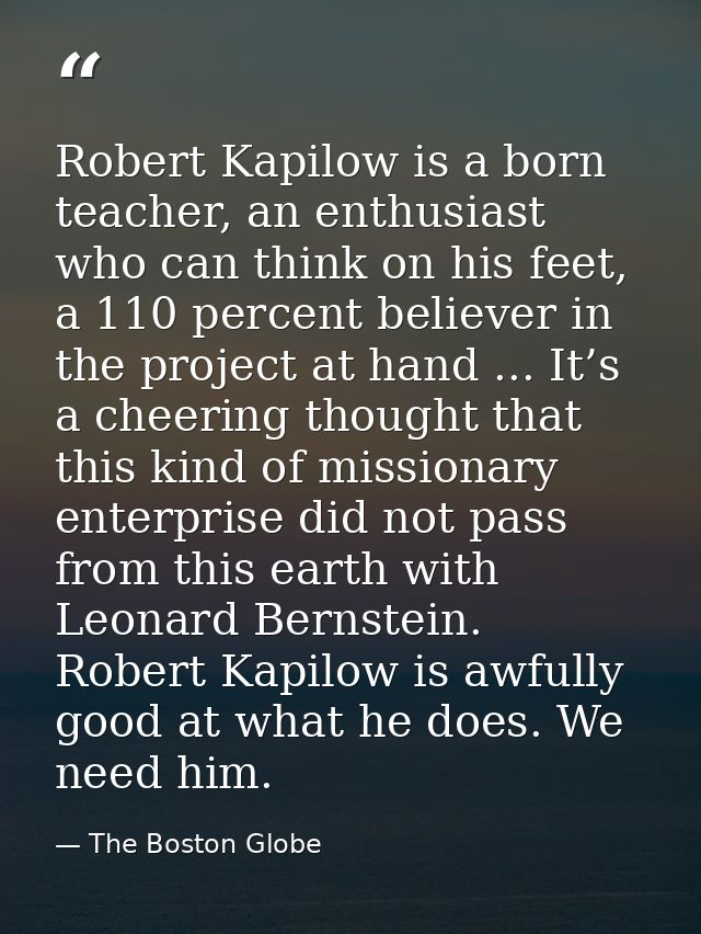 Robert Kapilow is a born teacher, an enthusiast who can think on his feet, a 110 percent believer in the project at hand — The Boston Globe