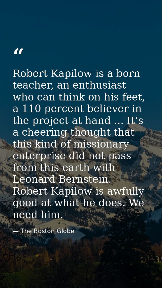 Robert Kapilow is a born teacher, an enthusiast who can think on his feet, a 110 percent believer in the project at hand — The Boston Globe
