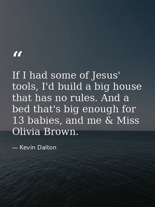 If I had some of Jesus' tools, I'd build a big house that has no rules. And a bed that's big enough for 13 babies, and m — Kevin Dalton