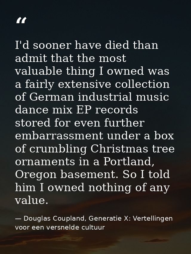 I'd sooner have died than admit that the most valuable thing I owned was a fairly extensive collection of German industr — Douglas Coupland, Generatie X: Vertellingen voor een versnelde cultuur
