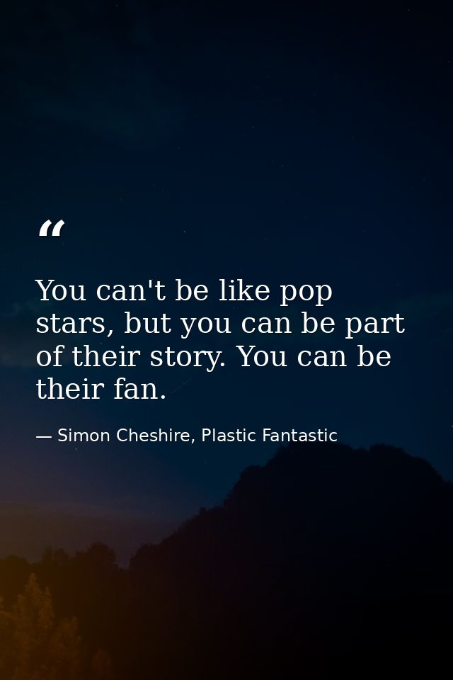 You can't be like pop stars, but you can be part of their story. You can be their fan. — Simon Cheshire, Plastic Fantastic
