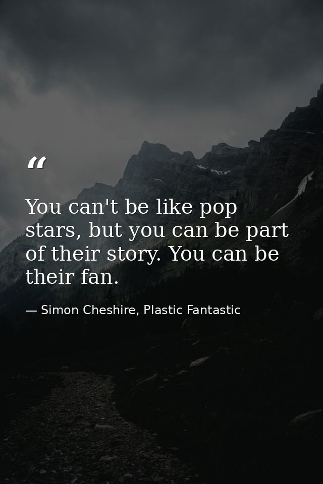 You can't be like pop stars, but you can be part of their story. You can be their fan. — Simon Cheshire, Plastic Fantastic