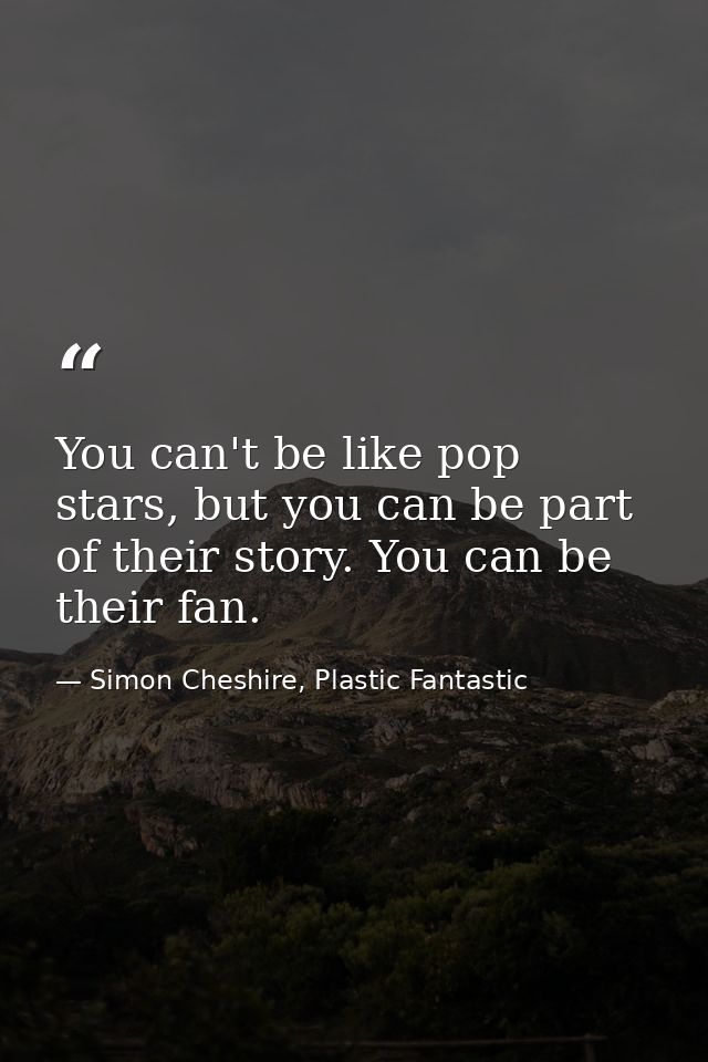 You can't be like pop stars, but you can be part of their story. You can be their fan. — Simon Cheshire, Plastic Fantastic
