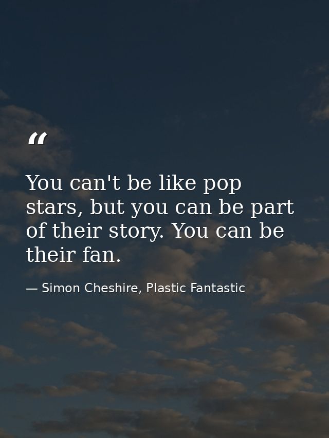 You can't be like pop stars, but you can be part of their story. You can be their fan. — Simon Cheshire, Plastic Fantastic