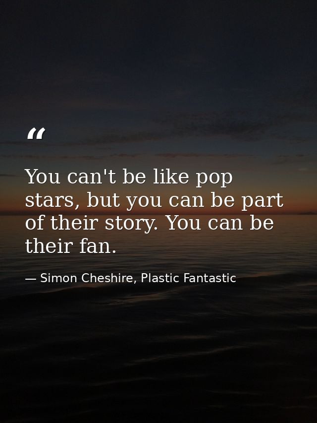 You can't be like pop stars, but you can be part of their story. You can be their fan. — Simon Cheshire, Plastic Fantastic