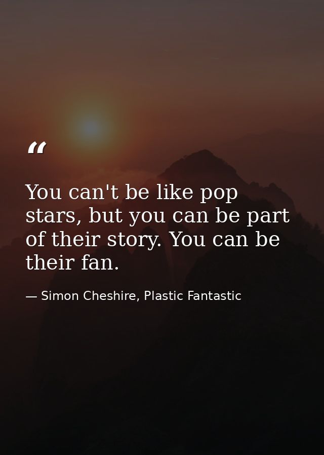 You can't be like pop stars, but you can be part of their story. You can be their fan. — Simon Cheshire, Plastic Fantastic