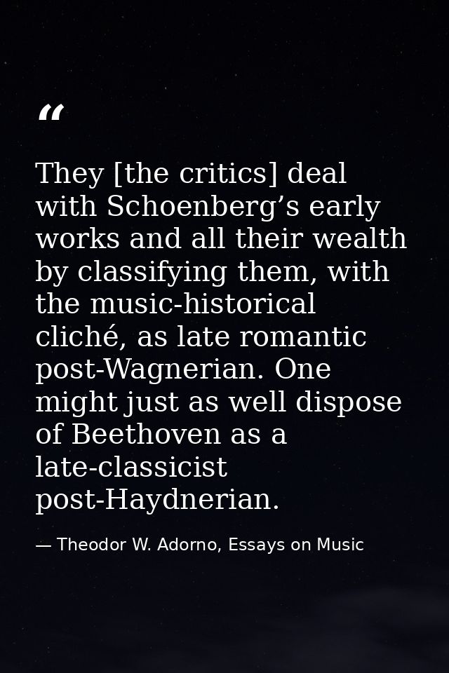 They [the critics] deal with Schoenberg’s early works and all their wealth by classifying them, with the music-historica — Theodor W. Adorno, Essays on Music