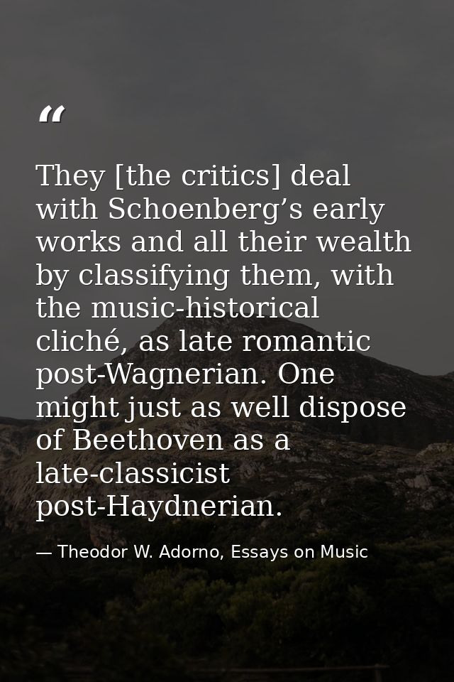 They [the critics] deal with Schoenberg’s early works and all their wealth by classifying them, with the music-historica — Theodor W. Adorno, Essays on Music