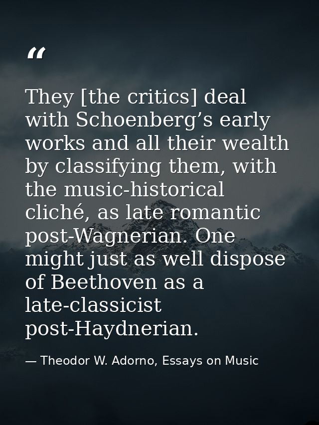 They [the critics] deal with Schoenberg’s early works and all their wealth by classifying them, with the music-historica — Theodor W. Adorno, Essays on Music